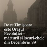 De ce Timișoara este Orașul Revoluției – mărturii și locuri-cheie din Decembrie ’89